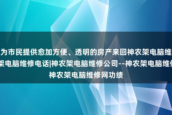 为市民提供愈加方便、透明的房产来回神农架电脑维修|神农架电脑维修电话|神农架电脑维修公司--神农架电脑维修网功绩