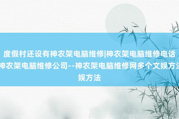 度假村还设有神农架电脑维修|神农架电脑维修电话|神农架电脑维修公司--神农架电脑维修网多个文娱方法
