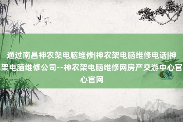 通过南昌神农架电脑维修|神农架电脑维修电话|神农架电脑维修公司--神农架电脑维修网房产交游中心官网