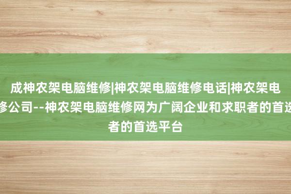 成神农架电脑维修|神农架电脑维修电话|神农架电脑维修公司--神农架电脑维修网为广阔企业和求职者的首选平台