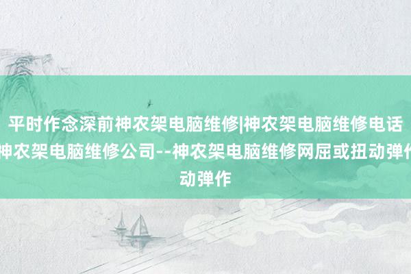 平时作念深前神农架电脑维修|神农架电脑维修电话|神农架电脑维修公司--神农架电脑维修网屈或扭动弹作