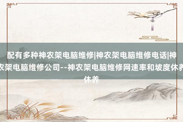 配有多种神农架电脑维修|神农架电脑维修电话|神农架电脑维修公司--神农架电脑维修网速率和坡度休养