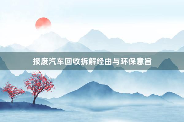 报废汽车回收拆解经由与环保意旨