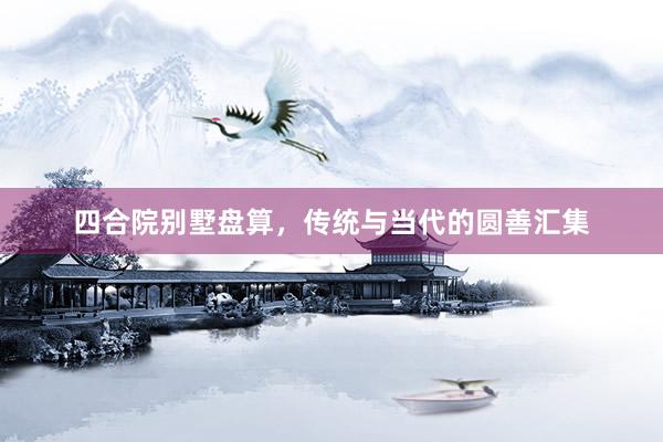 四合院别墅盘算，传统与当代的圆善汇集