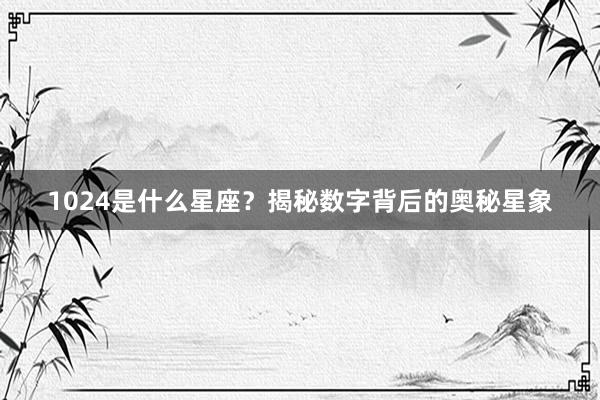 1024是什么星座？揭秘数字背后的奥秘星象
