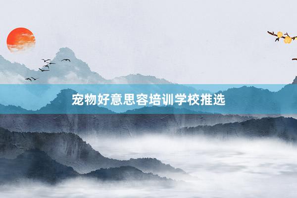 宠物好意思容培训学校推选