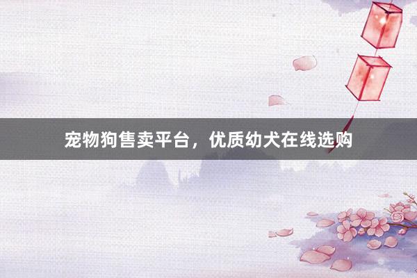 宠物狗售卖平台，优质幼犬在线选购