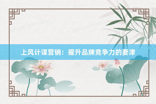 上风计谋营销:擢升品牌竞争力的要津